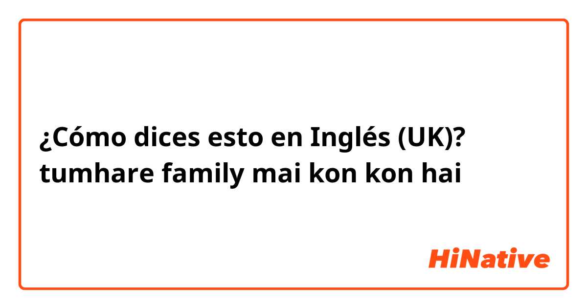 ¿Cómo dices esto en Inglés (UK)? tumhare family mai kon kon hai