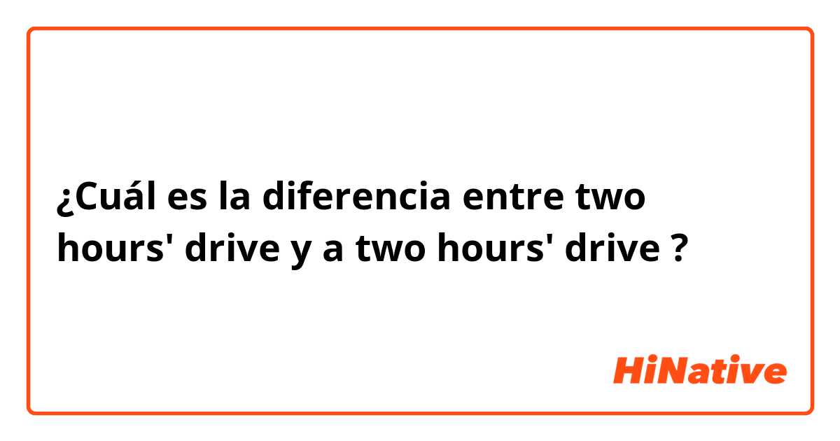 ¿Cuál es la diferencia entre two hours' drive y a two hours' drive ?