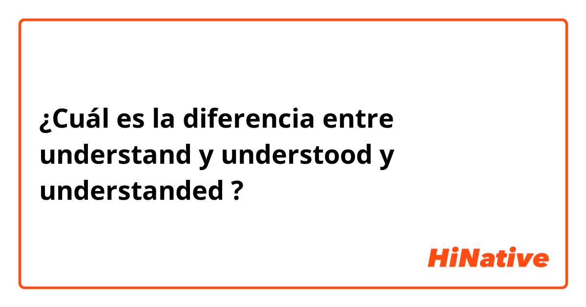 ¿Cuál es la diferencia entre understand y understood y understanded ?