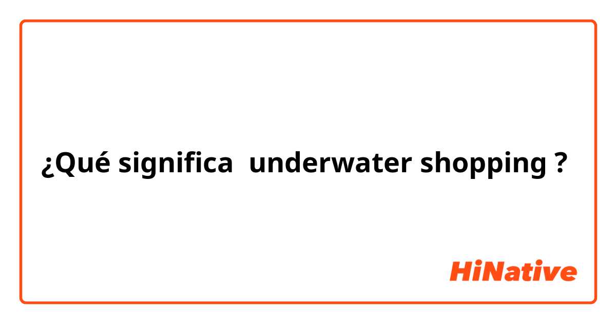 ¿Qué significa underwater shopping?