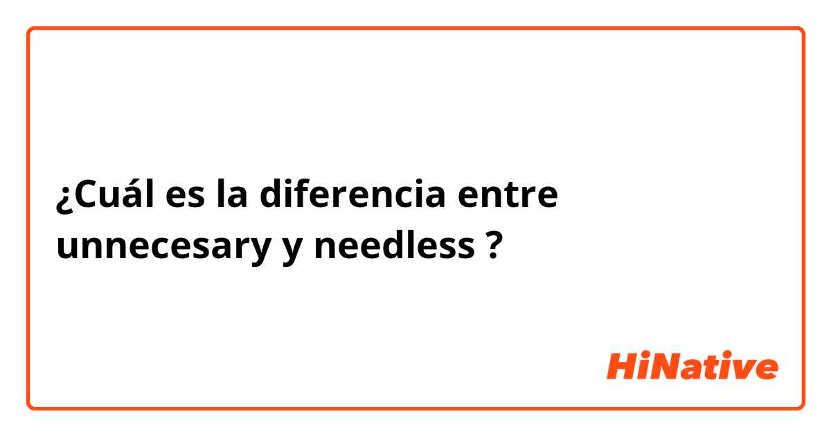 ¿Cuál es la diferencia entre unnecesary y needless ?