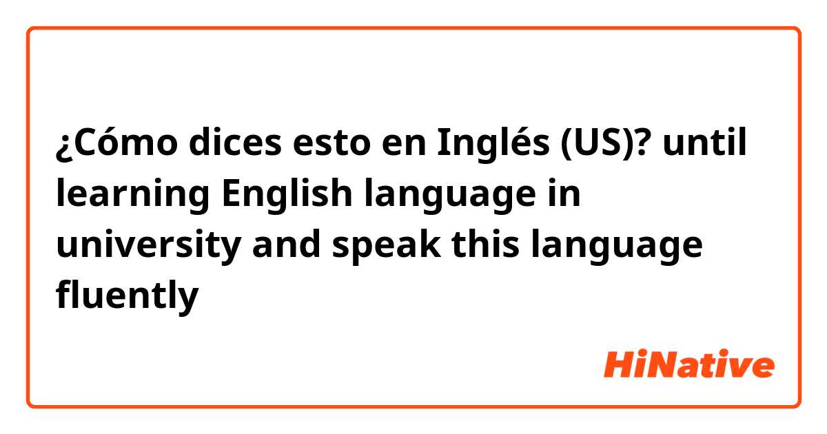 ¿Cómo dices esto en Inglés (US)? until learning English language in university and speak this language fluently 