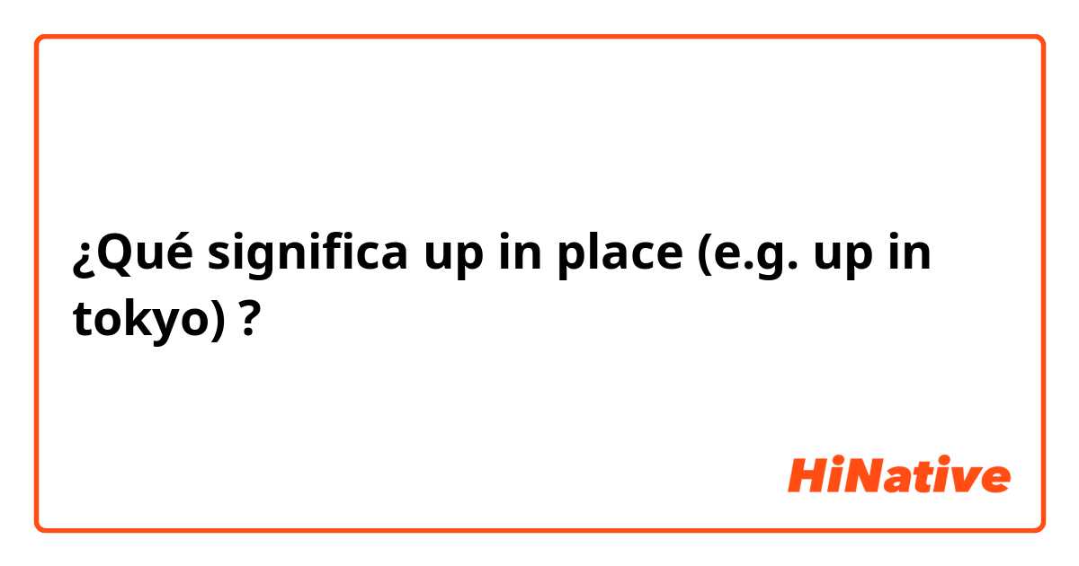 ¿Qué significa up in place (e.g. up in tokyo)?