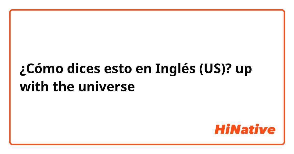¿Cómo dices esto en Inglés (US)? up with the universe