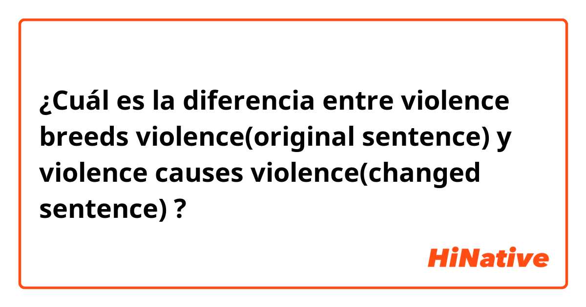 ¿Cuál es la diferencia entre violence breeds violence(original sentence) y violence causes violence(changed sentence) ?