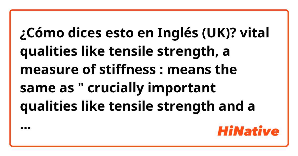¿Cómo dices esto en Inglés (UK)? vital qualities like tensile strength, a measure of stiffness   :  means the same as " crucially important qualities like tensile strength and a measure of stiffness ?