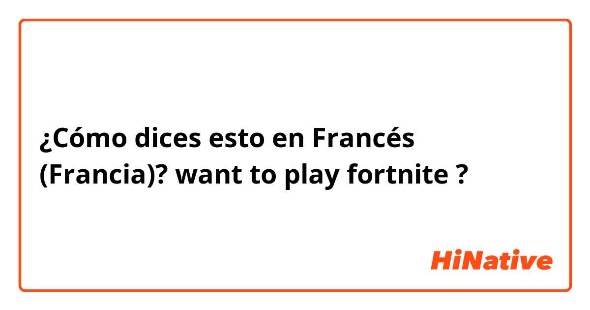 ¿Cómo dices esto en Francés (Francia)? want to play fortnite  ? 