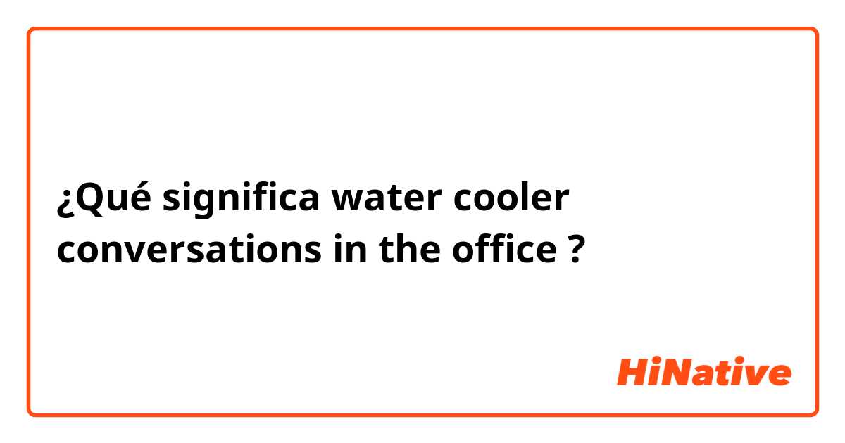 ¿Qué significa water cooler conversations in the office?
