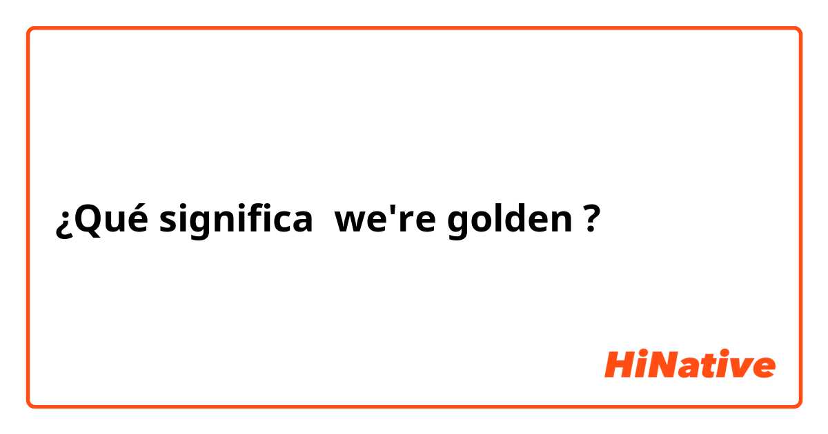 ¿Qué significa we're golden?