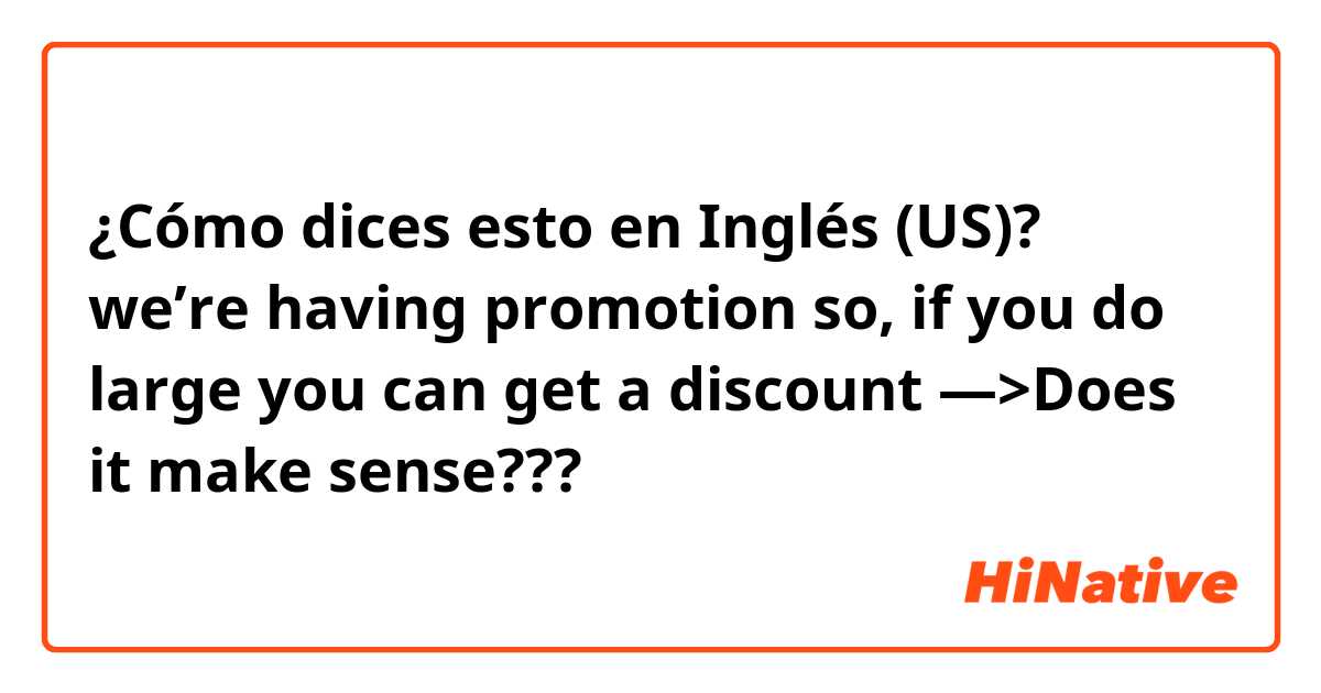 ¿Cómo dices esto en Inglés (US)? we’re having promotion so, if you do large you can get a discount —>Does it make sense???