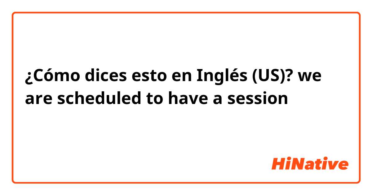¿Cómo dices esto en Inglés (US)? we are scheduled to have a session  

はナチュラルですか？