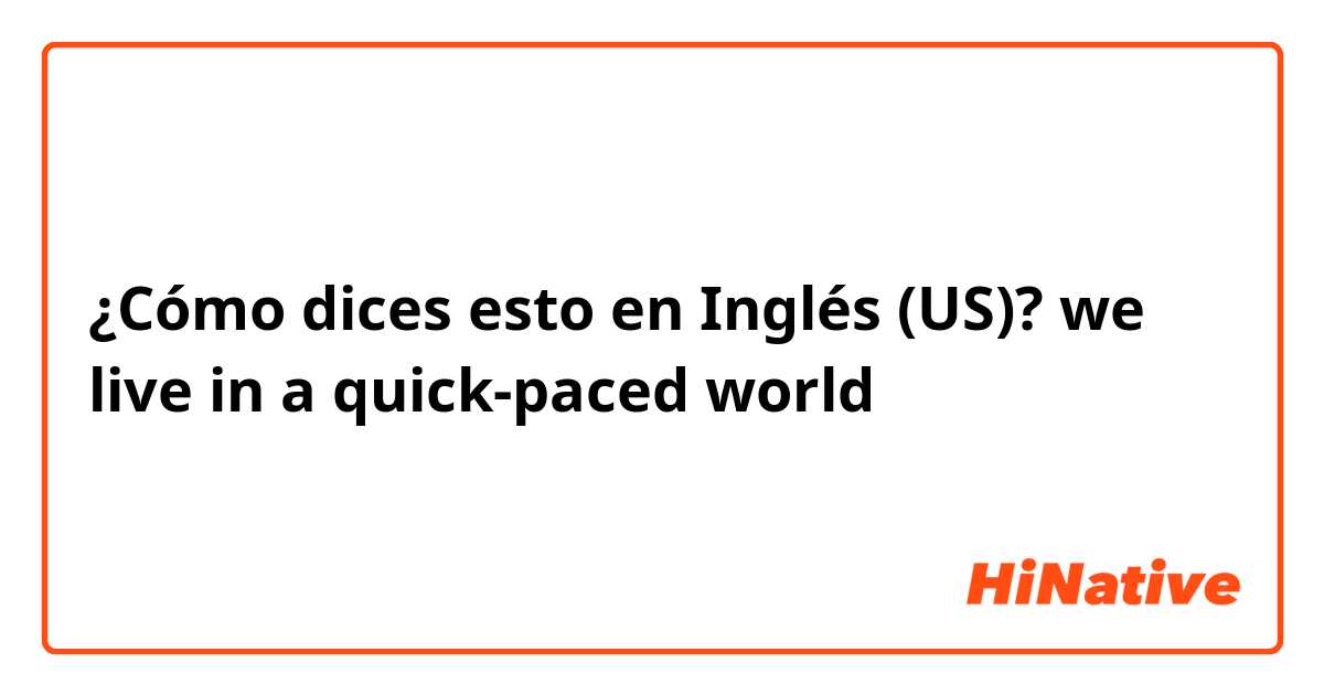 ¿Cómo dices esto en Inglés (US)? we live in a quick-paced world