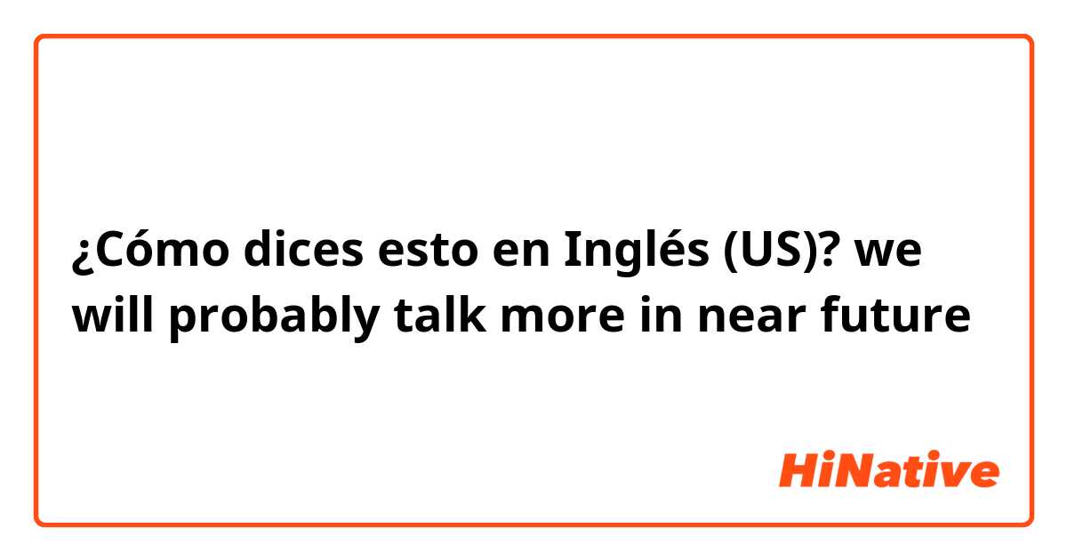 ¿Cómo dices esto en Inglés (US)? we will probably talk more in near future