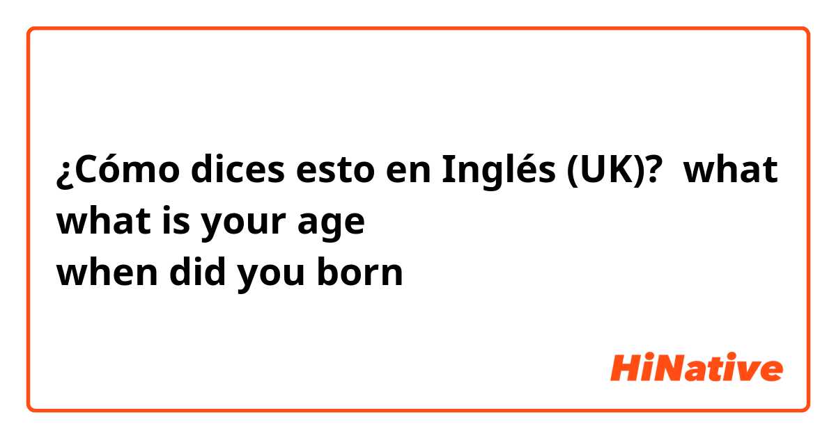 ¿Cómo dices esto en Inglés (UK)? what
what is your age
when did you born 