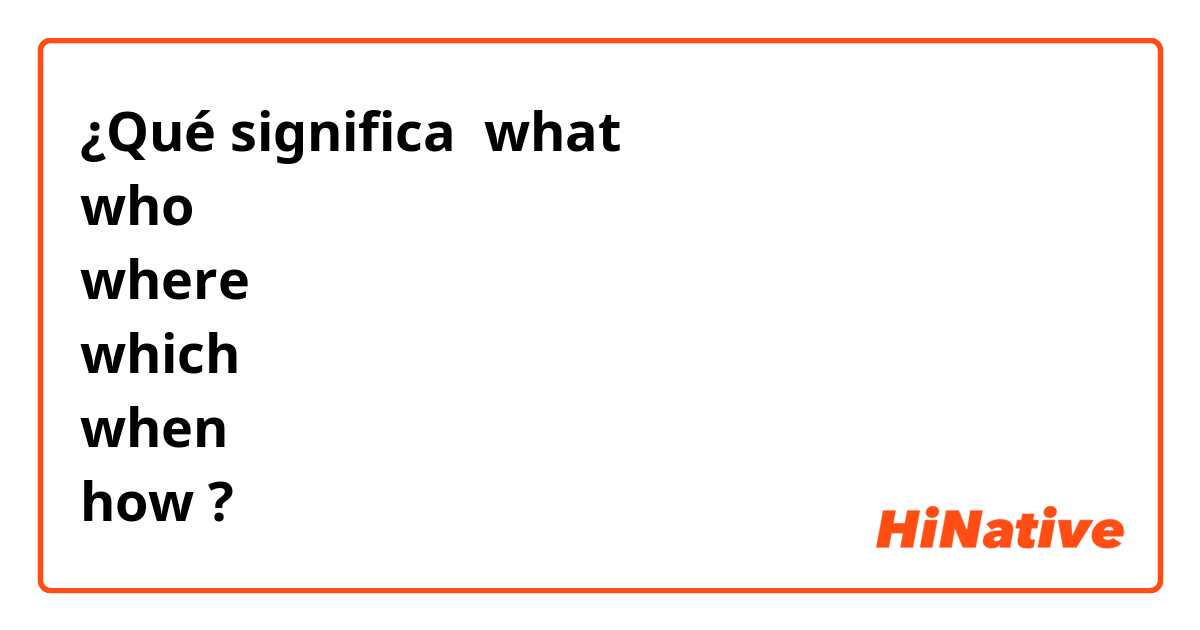 ¿Qué significa what
who 
where
which 
when
how
?