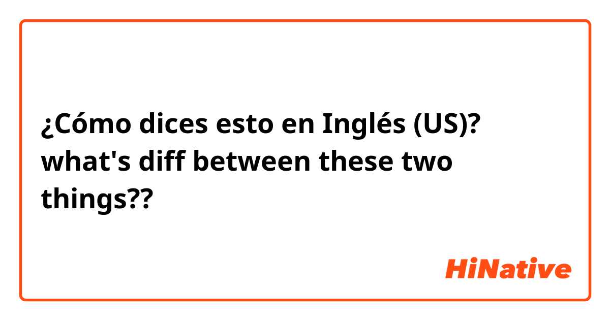 ¿Cómo dices esto en Inglés (US)? what's diff between these two things??