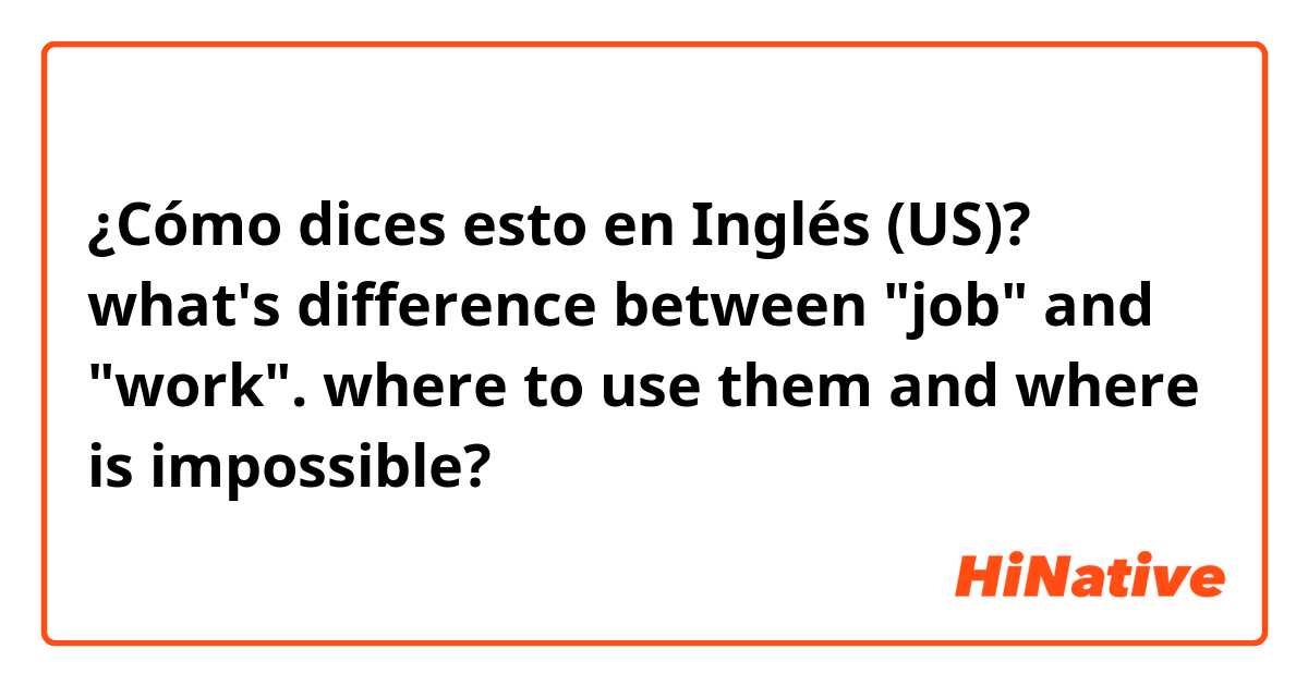 ¿Cómo dices esto en Inglés (US)? what's difference between "job" and "work". where to use them and where is impossible? 