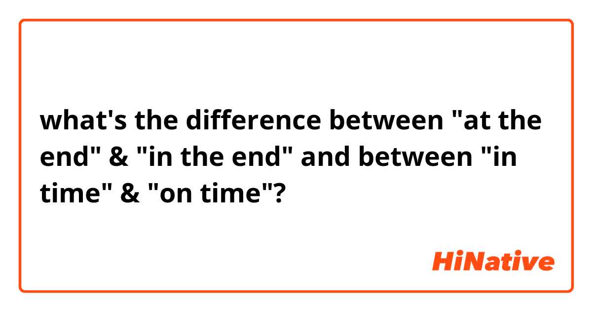 what's the difference between "at the end" & "in the end" and between "in time" & "on time"?