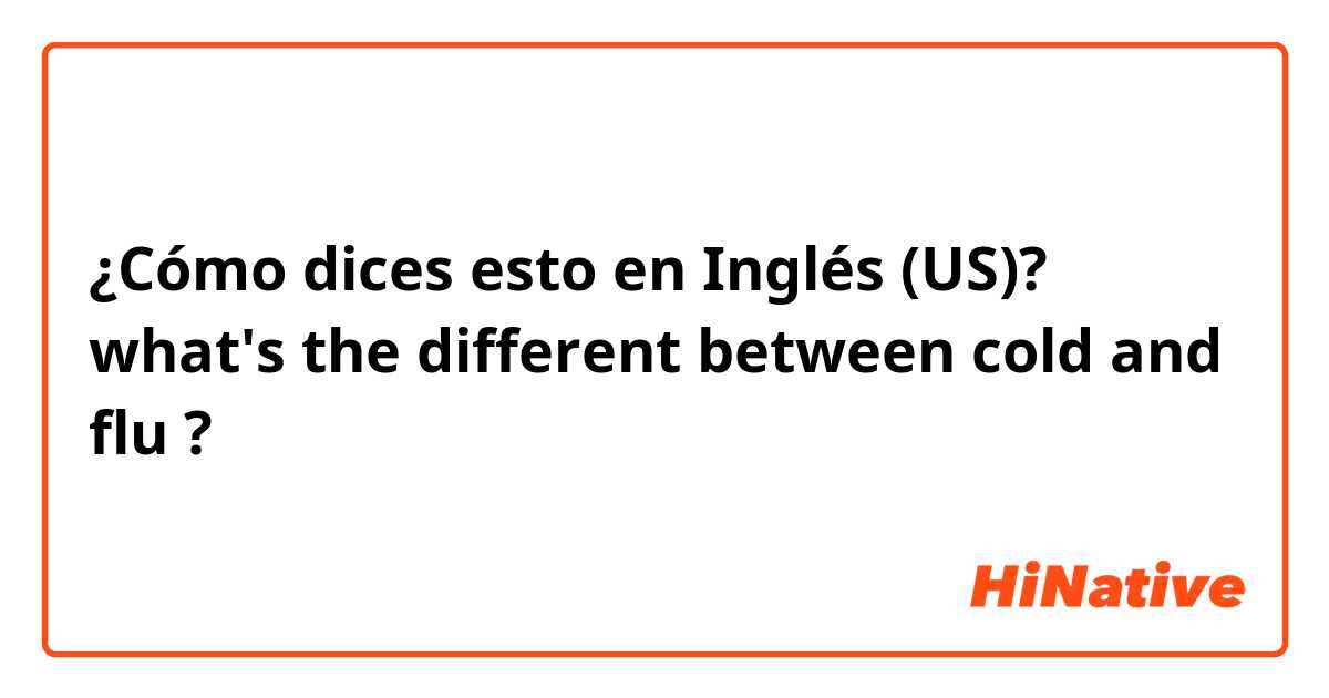 ¿Cómo dices esto en Inglés (US)? what's the different between cold and flu ?