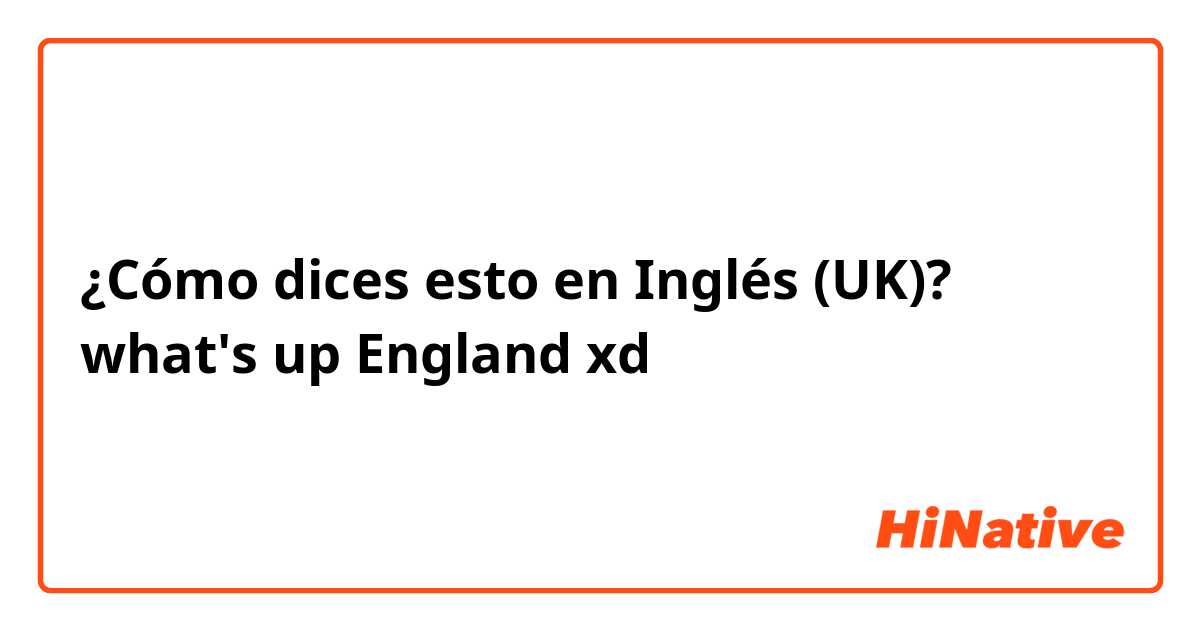 ¿Cómo dices esto en Inglés (UK)? what's up England xd