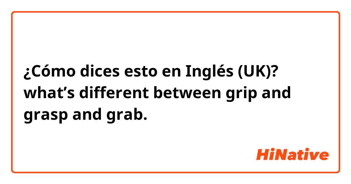¿Cómo dices esto en Inglés (UK)? what’s different between grip and grasp and grab.