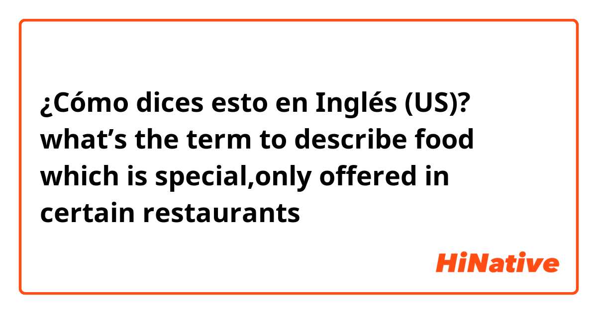 ¿Cómo dices esto en Inglés (US)? what’s the term to describe food which is special,only offered in certain restaurants 