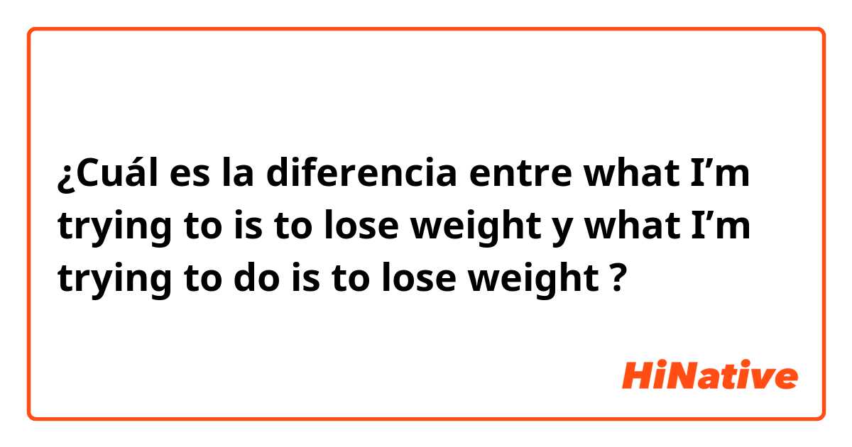 ¿Cuál es la diferencia entre what I’m trying to is to lose weight y what I’m trying to do is to lose weight ?