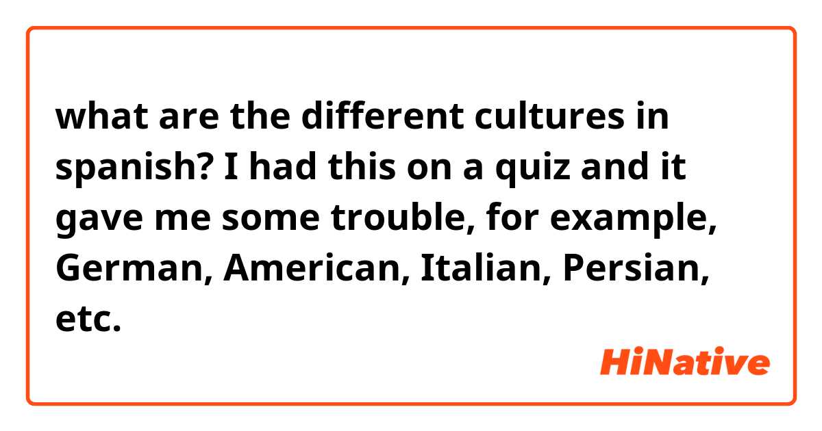 what are the different cultures in spanish? I had this on a quiz and it gave me some trouble, for example, German, American, Italian, Persian, etc.