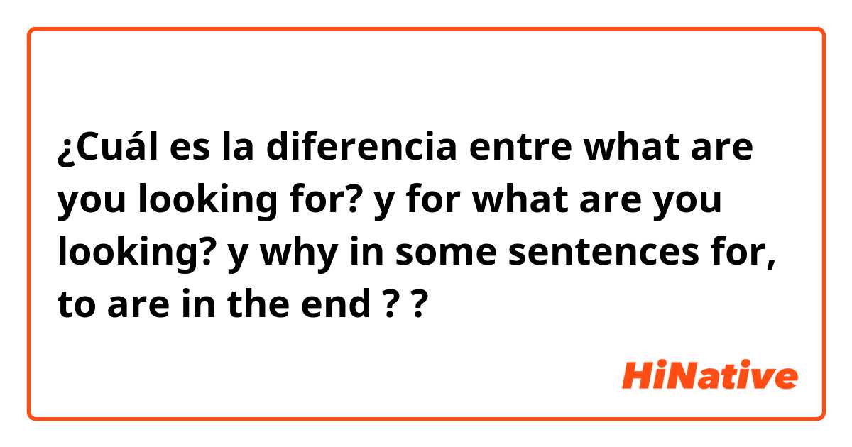 ¿Cuál es la diferencia entre what are you looking for? y for what are you looking? y why in some sentences for, to are in the end ? ?