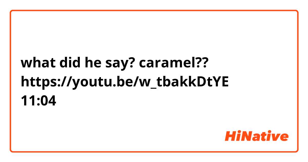 what did he say? caramel??
https://youtu.be/w_tbakkDtYE
11:04