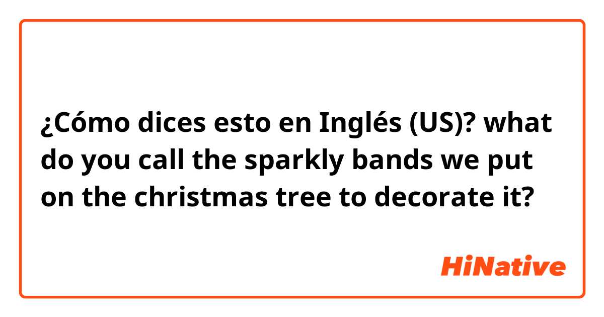 ¿Cómo dices esto en Inglés (US)? what do you call the sparkly bands we put on the christmas tree to decorate it?