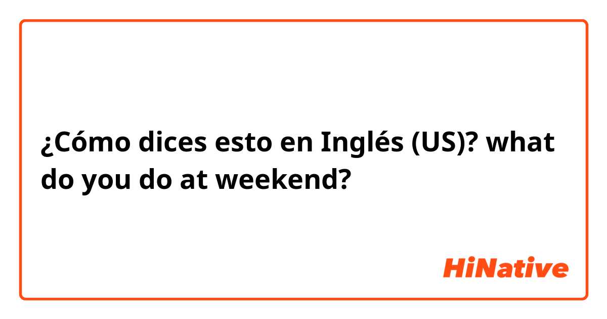 ¿Cómo dices esto en Inglés (US)? what do you do at weekend?