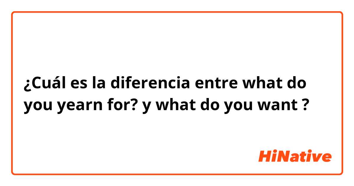 ¿Cuál es la diferencia entre what do you yearn for? y what do you want ?