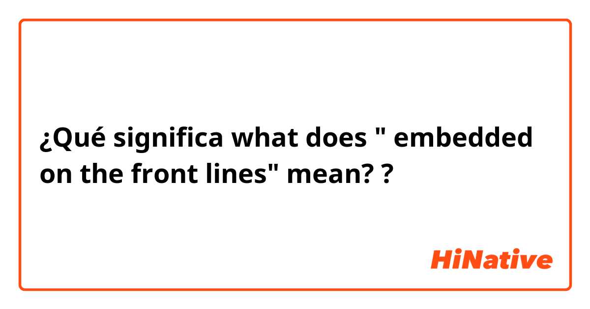 ¿Qué significa what does " embedded on the front lines" mean??