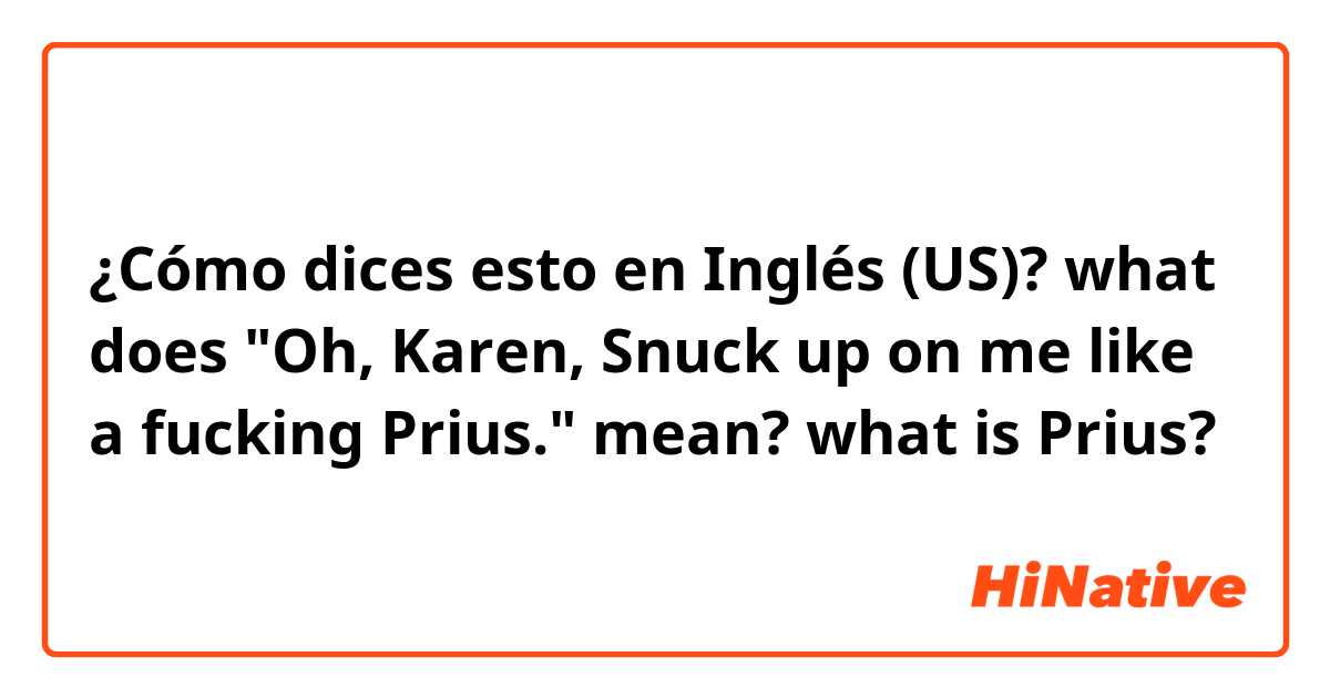 ¿Cómo dices esto en Inglés (US)? what does "Oh, Karen, Snuck up on me like a fucking Prius." mean? what is Prius?