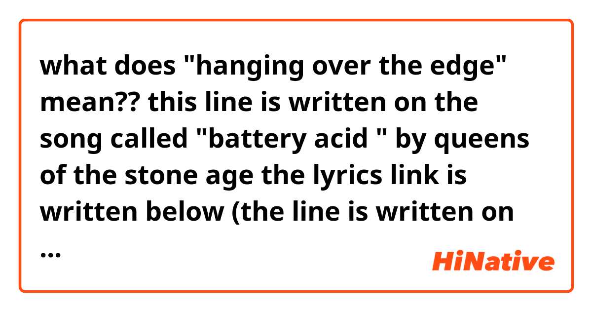 what does "hanging over the edge" mean??

this line is written on the song called "battery acid " by queens of the stone age

the lyrics link is written below (the line is written on the last line of paragraph 4 )

https://www.azlyrics.com/lyrics/queensofthestoneage/batteryacid.html
