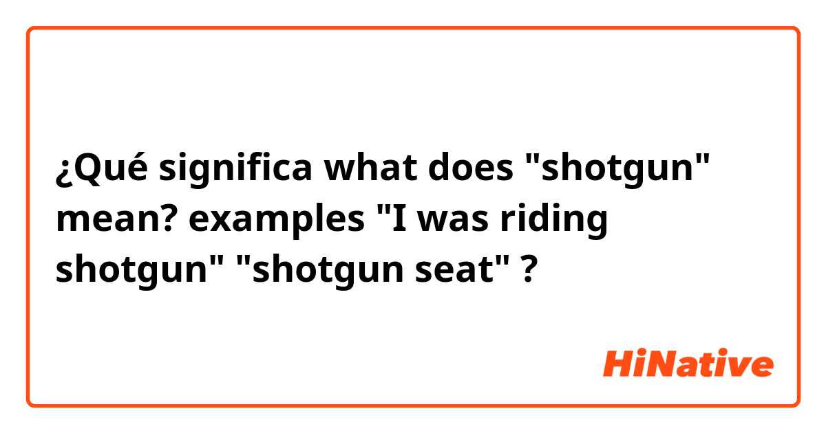 ¿Qué significa what does "shotgun" mean?
examples 
"I was riding shotgun"
"shotgun seat"?