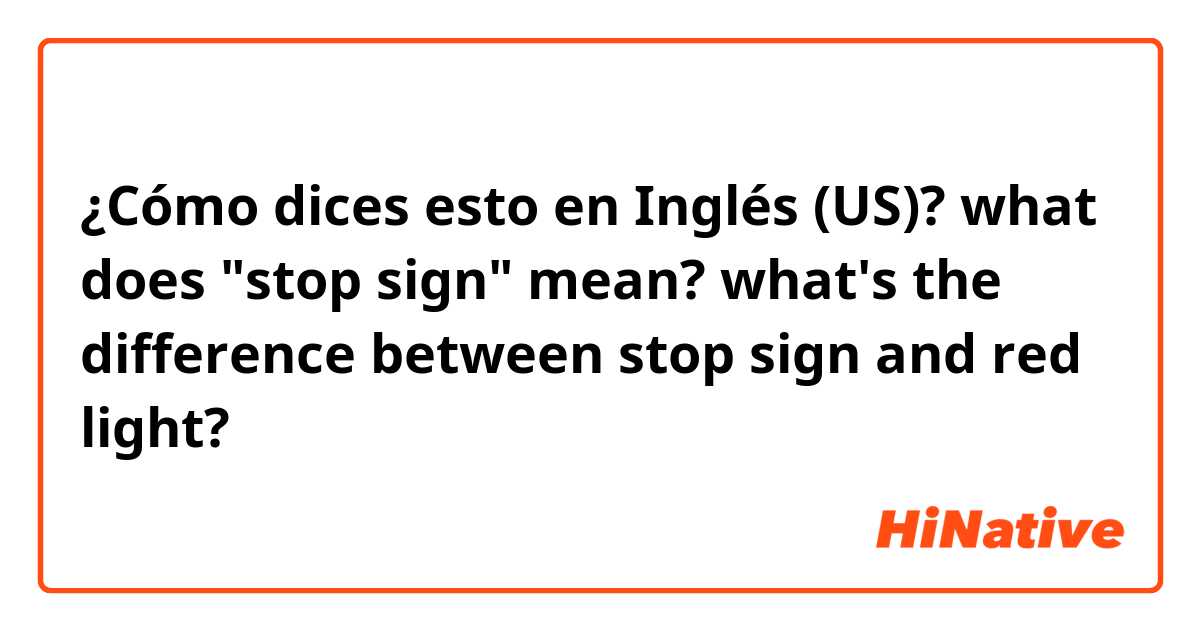 ¿Cómo dices esto en Inglés (US)? what does "stop sign" mean? what's the difference between stop sign and red light?