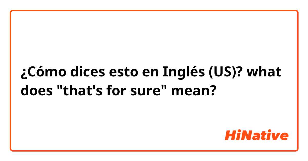 ¿Cómo dices esto en Inglés (US)? what does "that's for sure" mean?