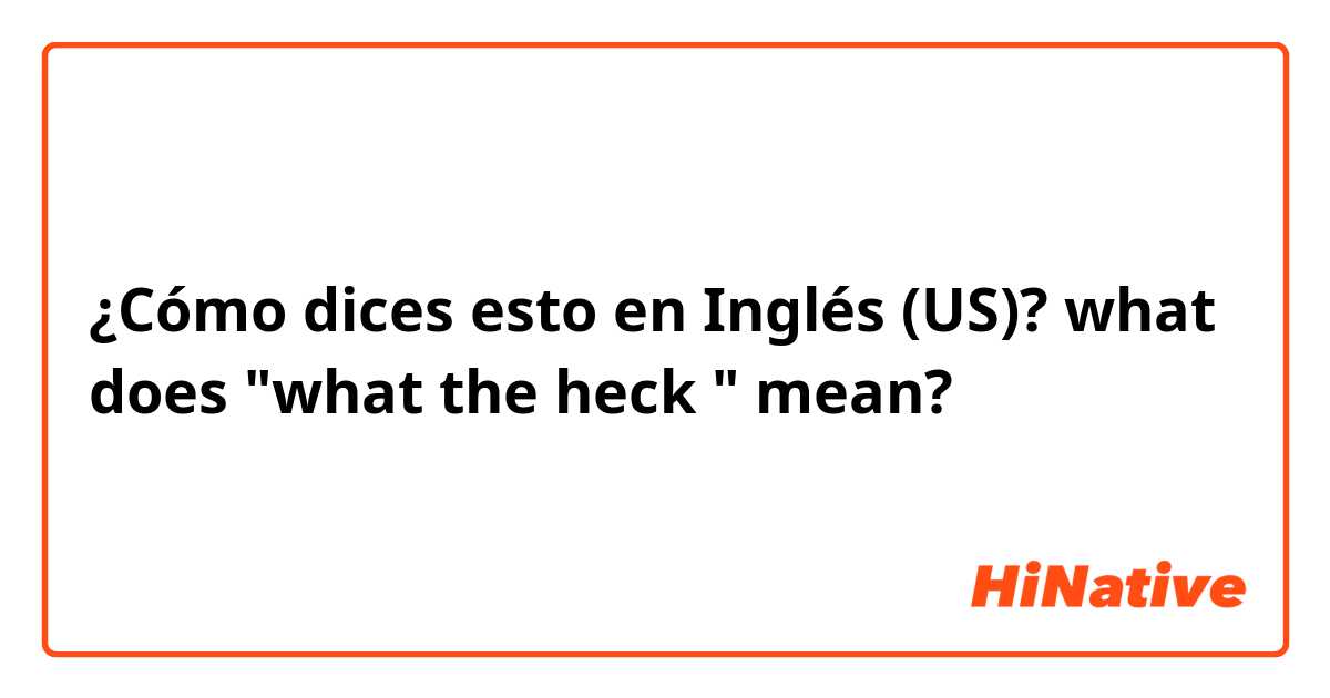 ¿Cómo dices esto en Inglés (US)?   what does "what the heck " mean?