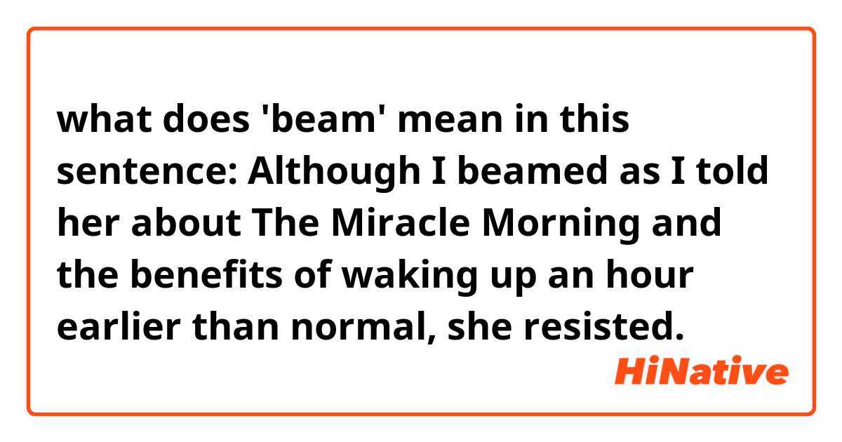 what does 'beam' mean in this sentence: Although I beamed as I told her about The Miracle Morning and the benefits of waking up an hour earlier than normal, she resisted.