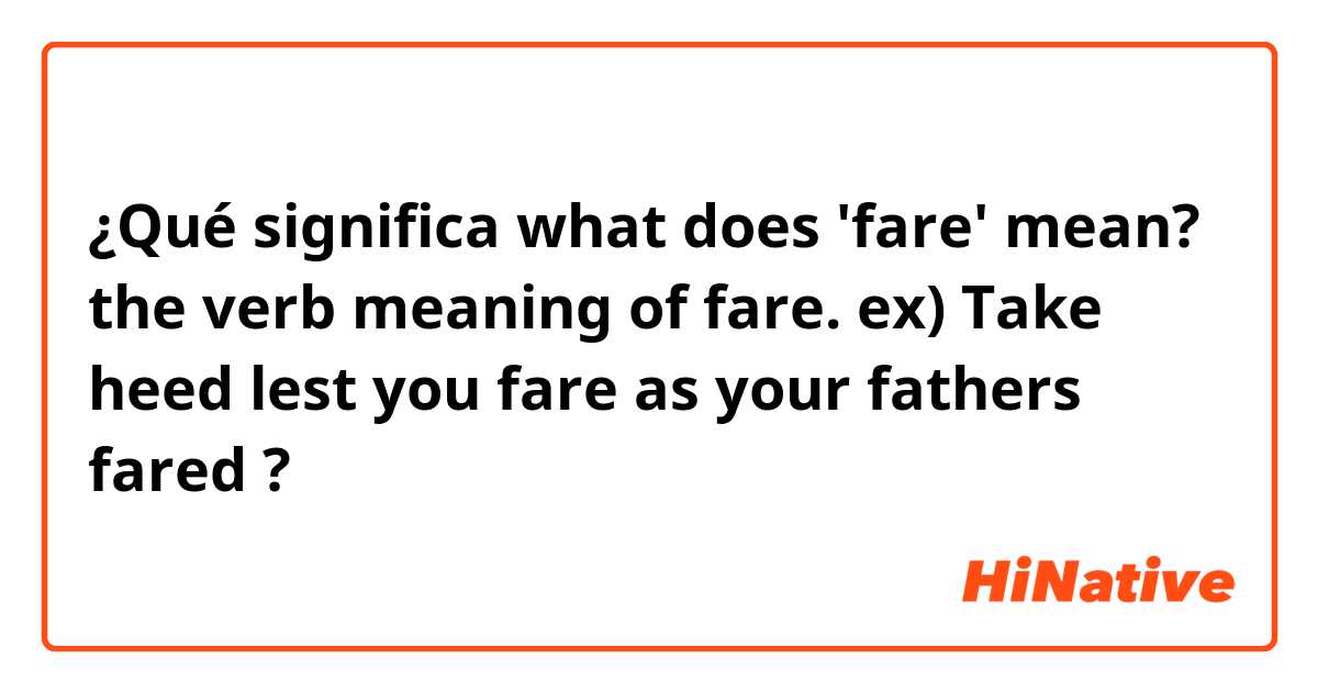 ¿Qué significa what does 'fare' mean? the verb meaning of fare.
ex) Take heed lest you fare as your fathers fared?