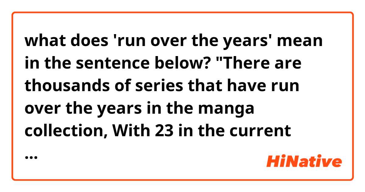 what does 'run over the years' mean in the sentence below?

"There are thousands of series that have run over the years in the manga collection, With 23 in the current rotation."


does it just mean 'it's been there for several years'?