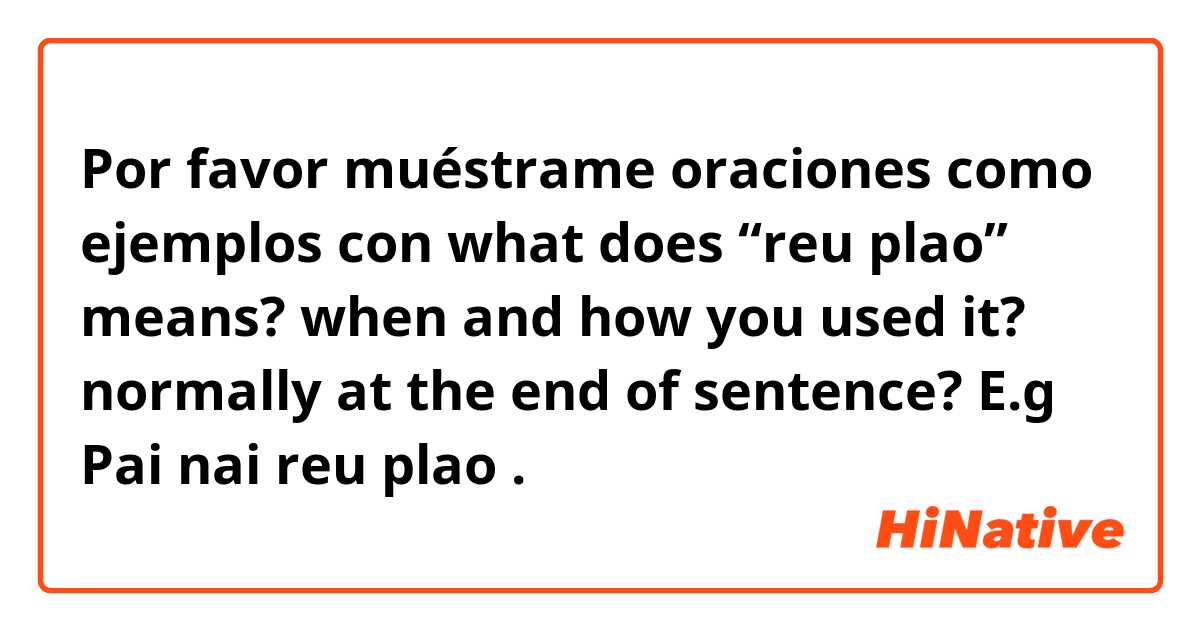 Por favor muéstrame oraciones como ejemplos con what does “reu plao” means? when and how you used it? normally at the end of sentence? E.g Pai nai reu plao.