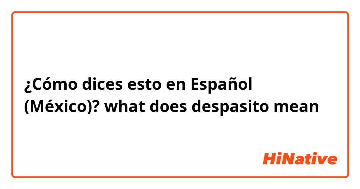 ¿Cómo dices esto en Español (México)? what does despasito mean 