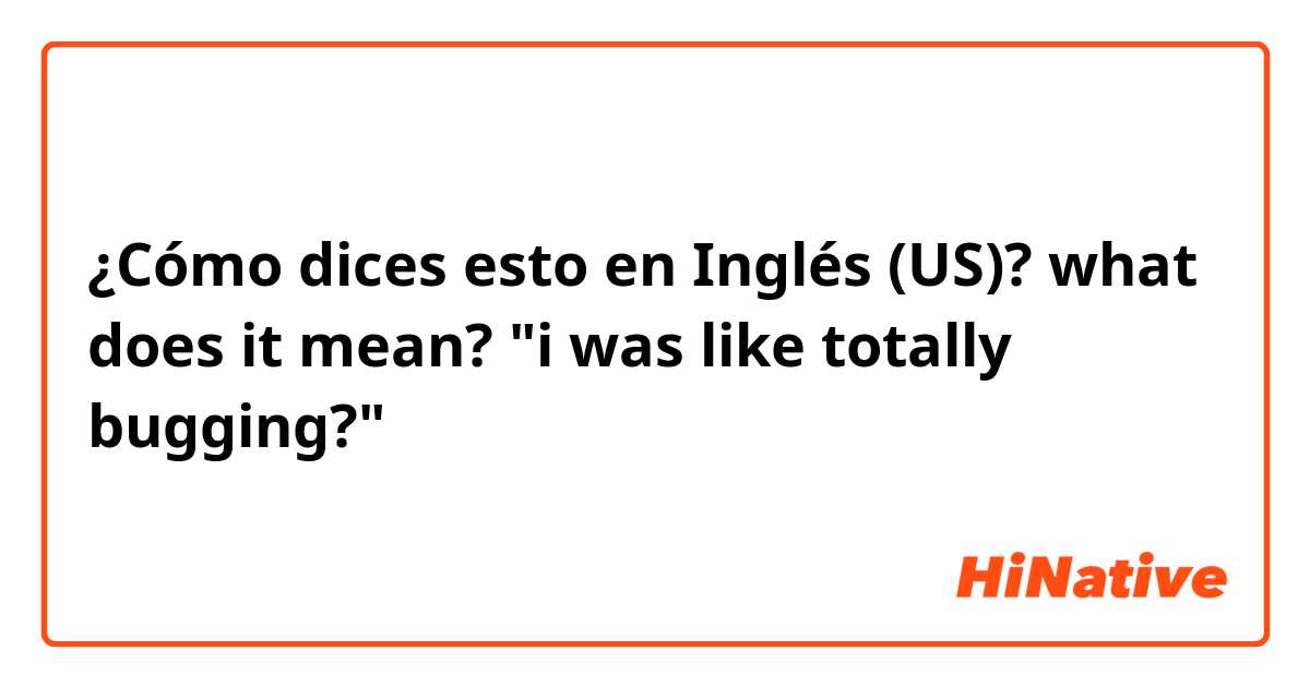 ¿Cómo dices esto en Inglés (US)? what does it mean?  "i was like totally bugging?"