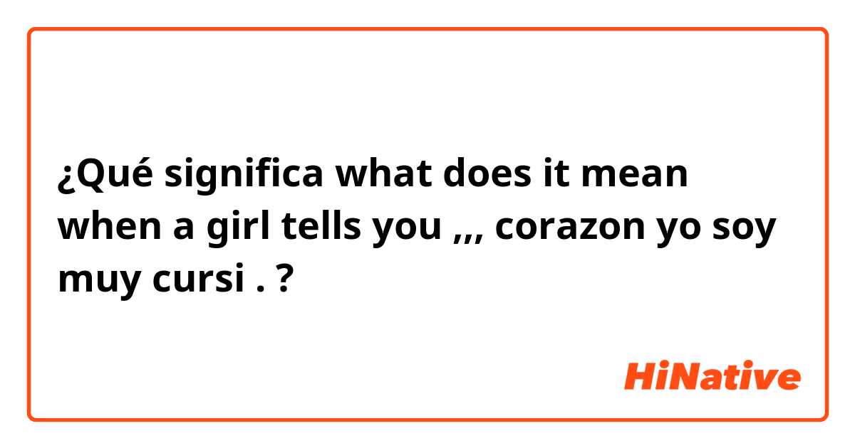 ¿Qué significa what does it mean when a girl tells you ,,, corazon yo soy muy cursi .?