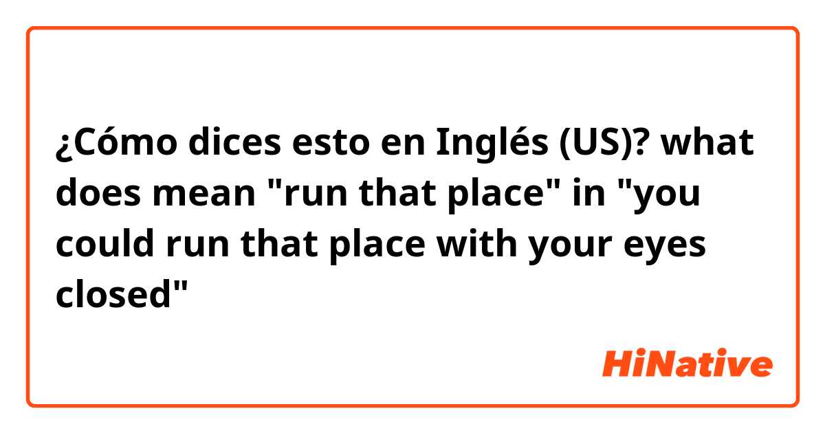 ¿Cómo dices esto en Inglés (US)? what does mean "run that place" in "you could run that place with your eyes closed"？
