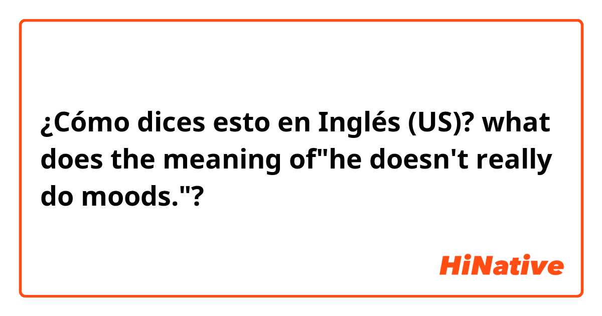 ¿Cómo dices esto en Inglés (US)? what does the meaning of"he doesn't really do moods."?