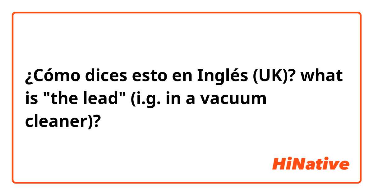 ¿Cómo dices esto en Inglés (UK)? what is "the lead" (i.g. in a vacuum cleaner)?